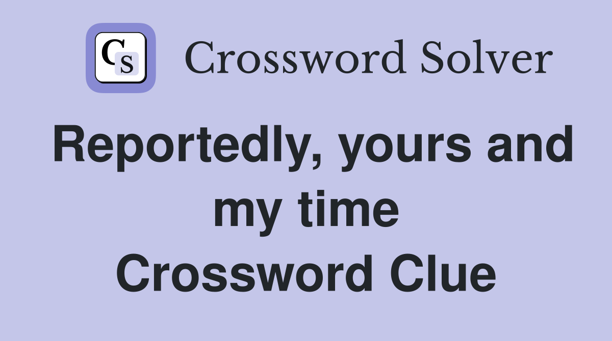 Reportedly, yours and my time Crossword Clue