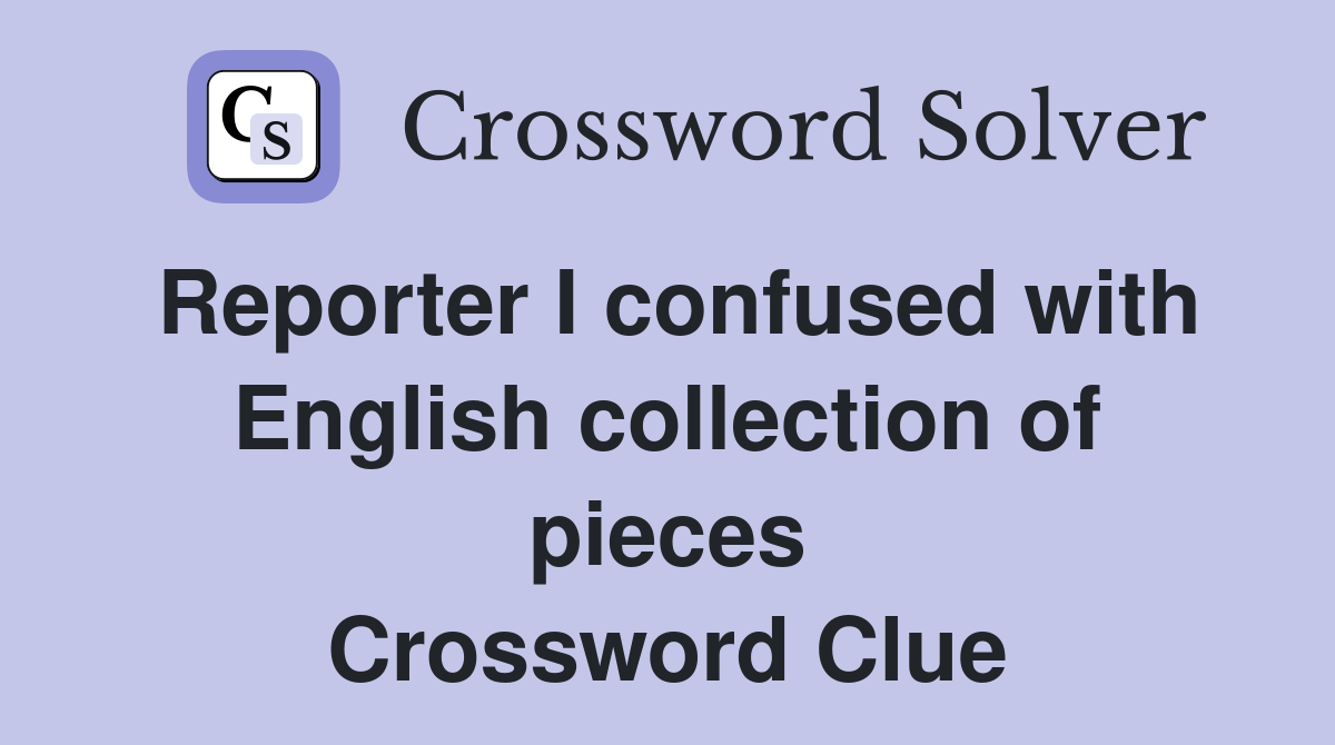 Reporter I confused with English collection of pieces Crossword Clue