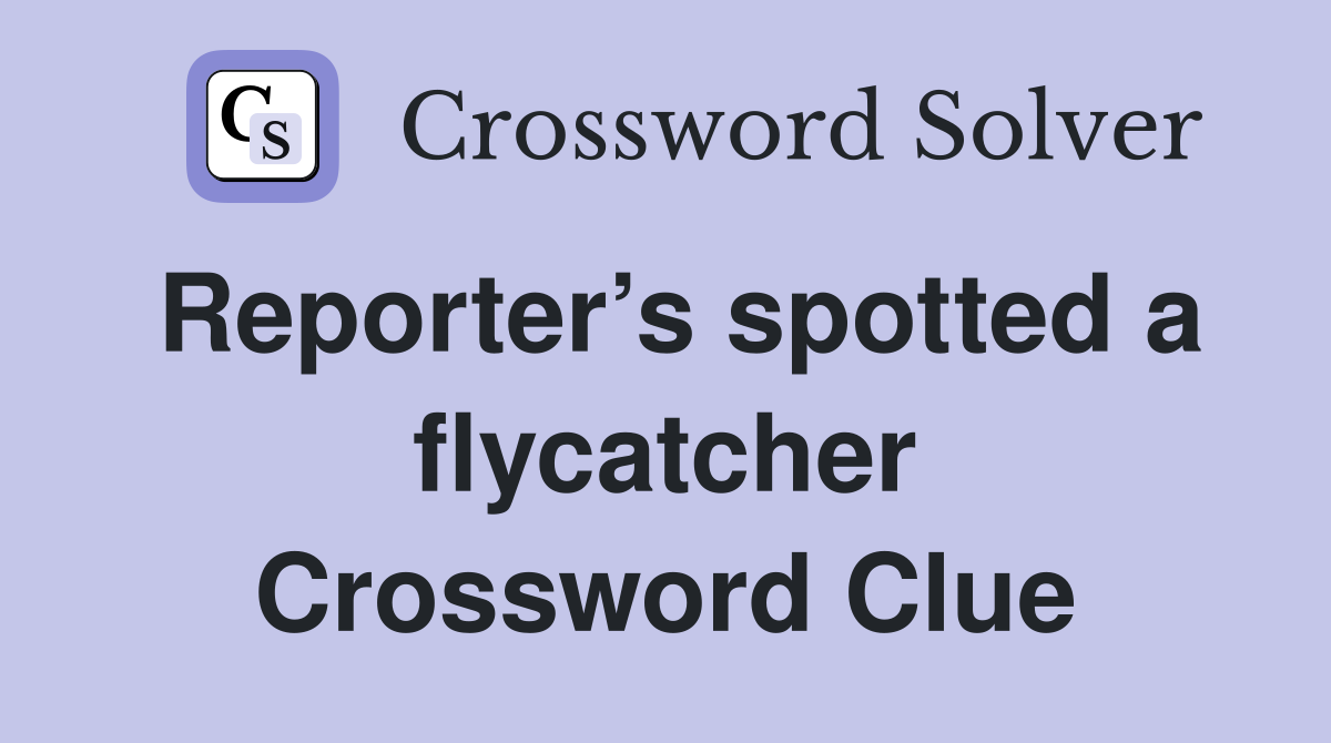 Reporter’s spotted a flycatcher Crossword Clue