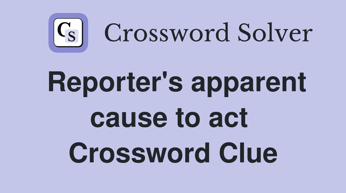 Reporter's apparent cause to act  Crossword Clue
