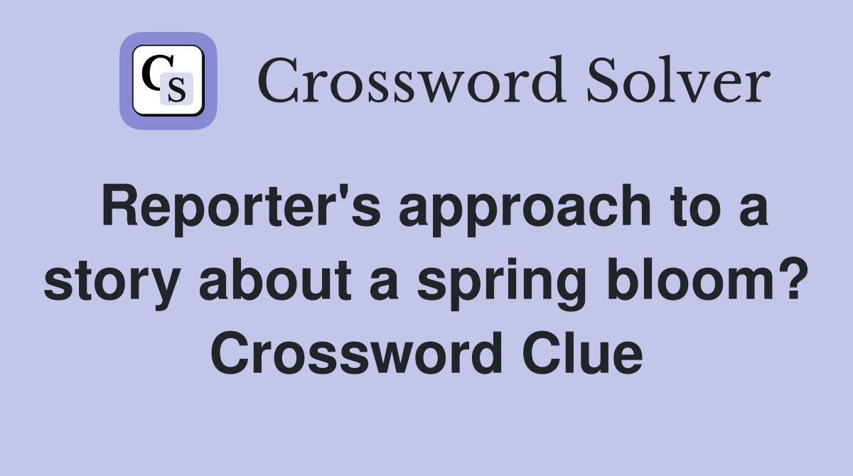 Reporter's approach to a story about a spring bloom? Crossword Clue