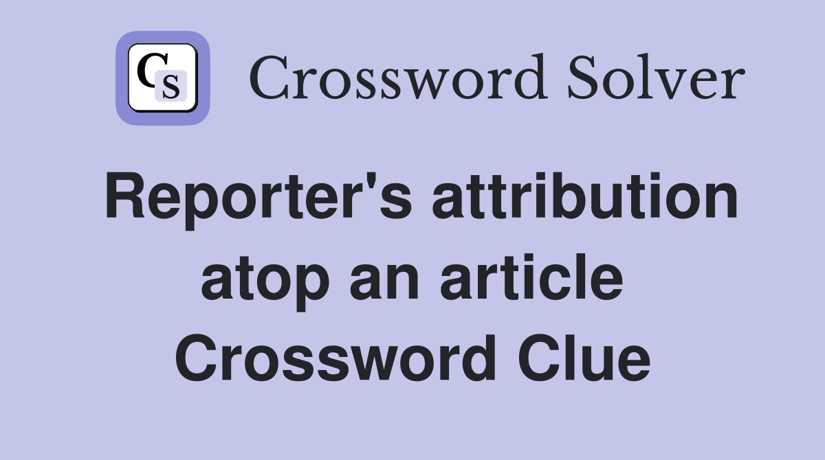 Reporter's attribution atop an article Crossword Clue