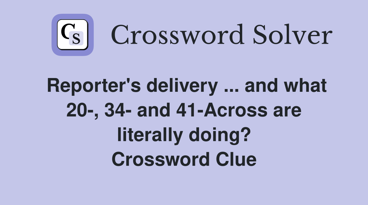 Reporter's delivery ... and what 20-, 34- and 41-Across are literally doing? Crossword Clue