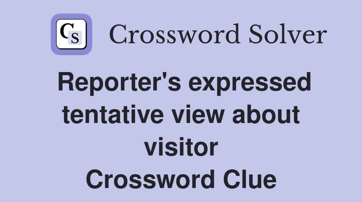 Reporter's expressed tentative view about visitor Crossword Clue