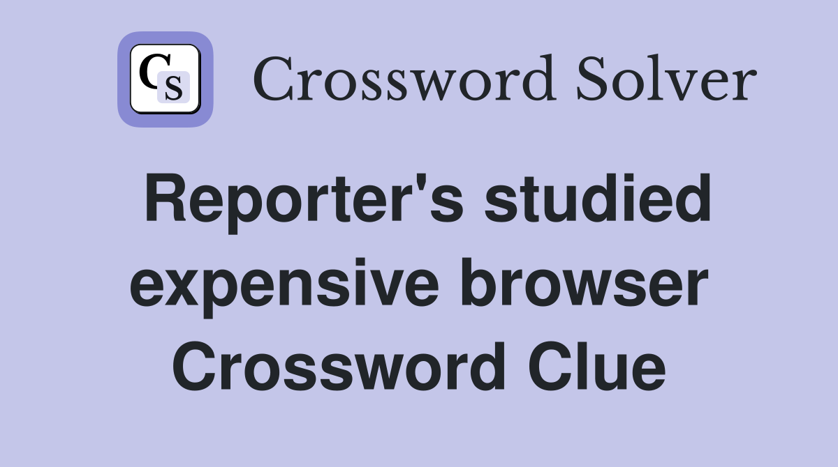 Reporter's studied expensive browser Crossword Clue