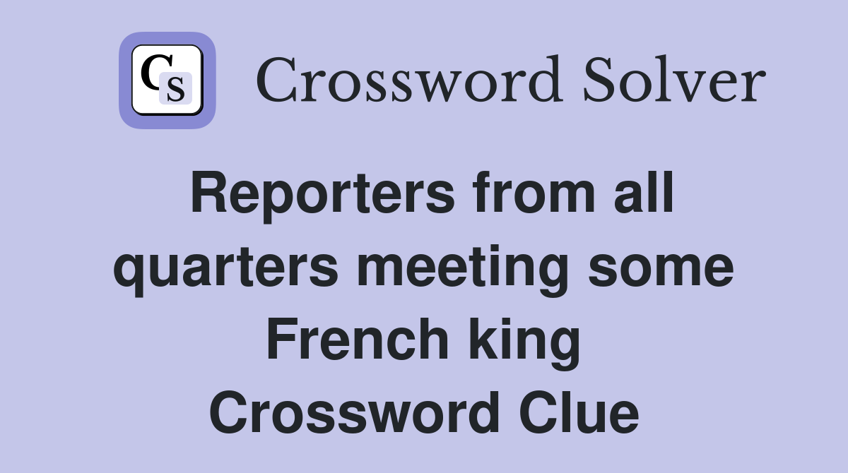 Reporters from all quarters meeting some French king Crossword Clue