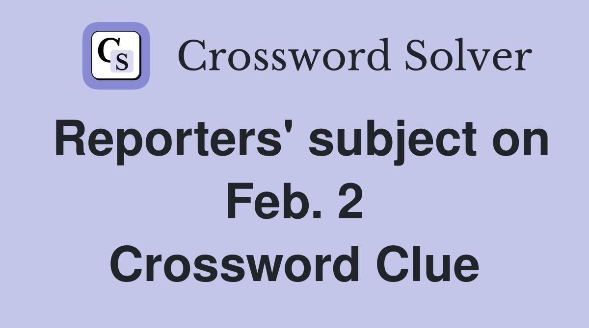 Reporters' subject on Feb. 2 Crossword Clue