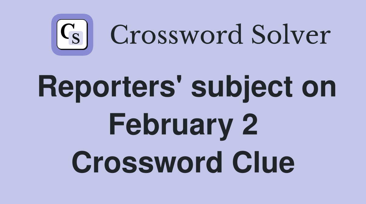 Reporters' subject on February 2 Crossword Clue
