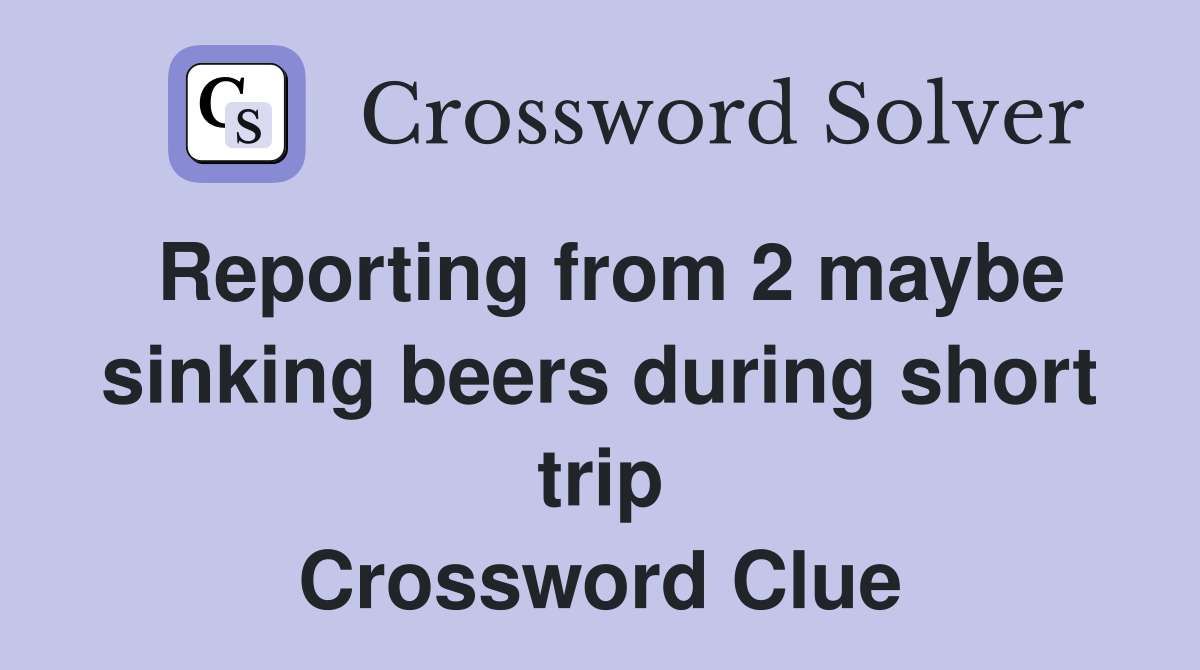 Reporting from 2 maybe sinking beers during short trip Crossword Clue