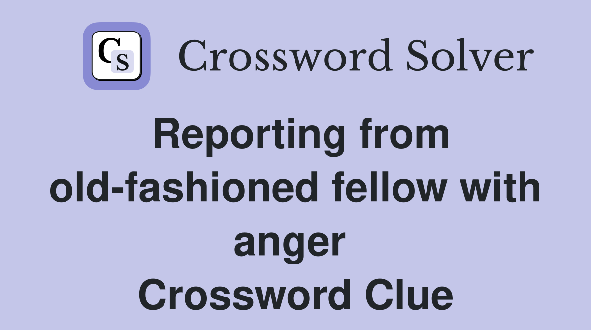 Reporting from old-fashioned fellow with anger  Crossword Clue