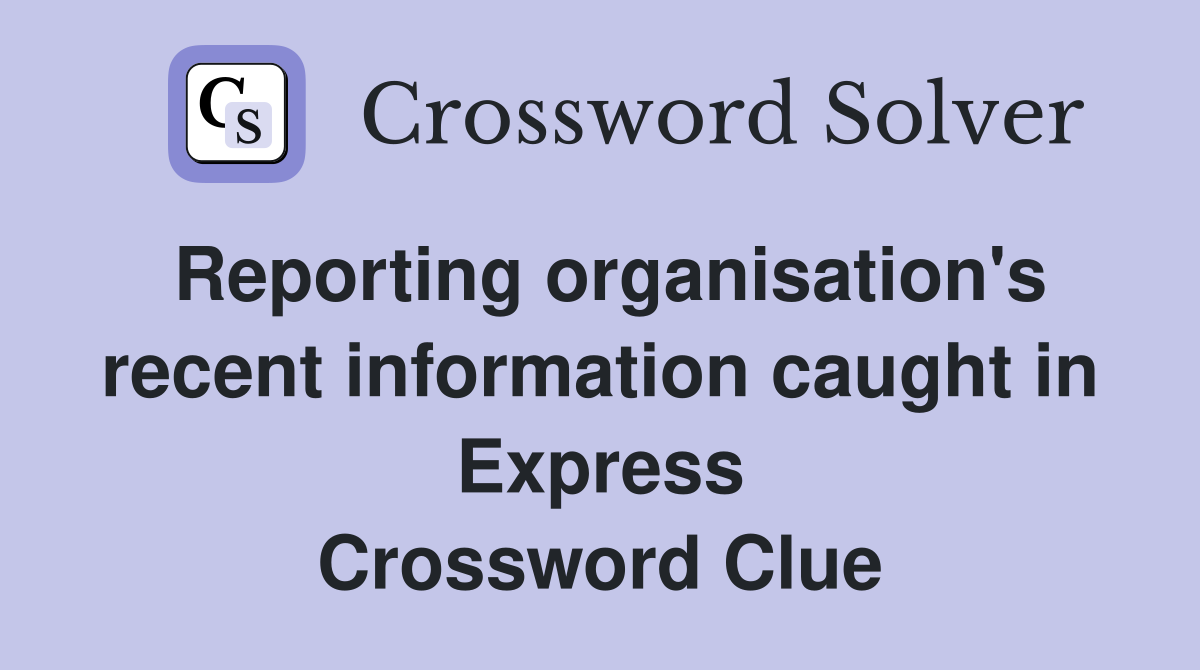 Reporting organisation's recent information caught in Express Crossword Clue