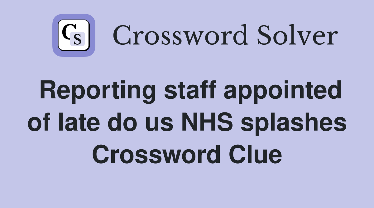 Reporting staff appointed of late do us NHS splashes Crossword Clue