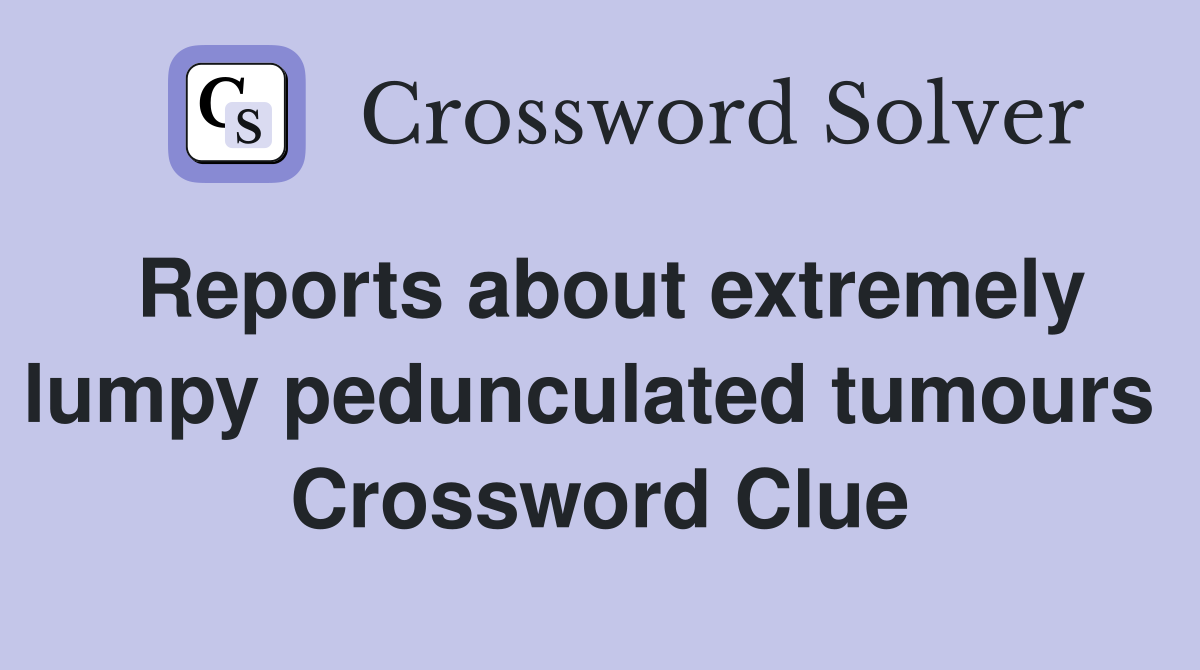 Reports about extremely lumpy pedunculated tumours  Crossword Clue