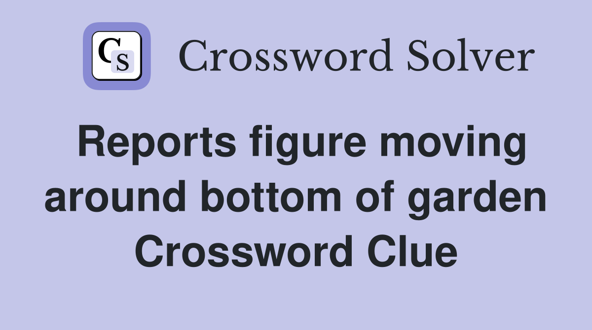Reports figure moving around bottom of garden Crossword Clue