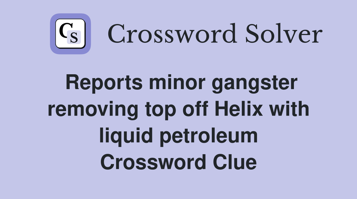 Reports minor gangster removing top off Helix with liquid petroleum Crossword Clue
