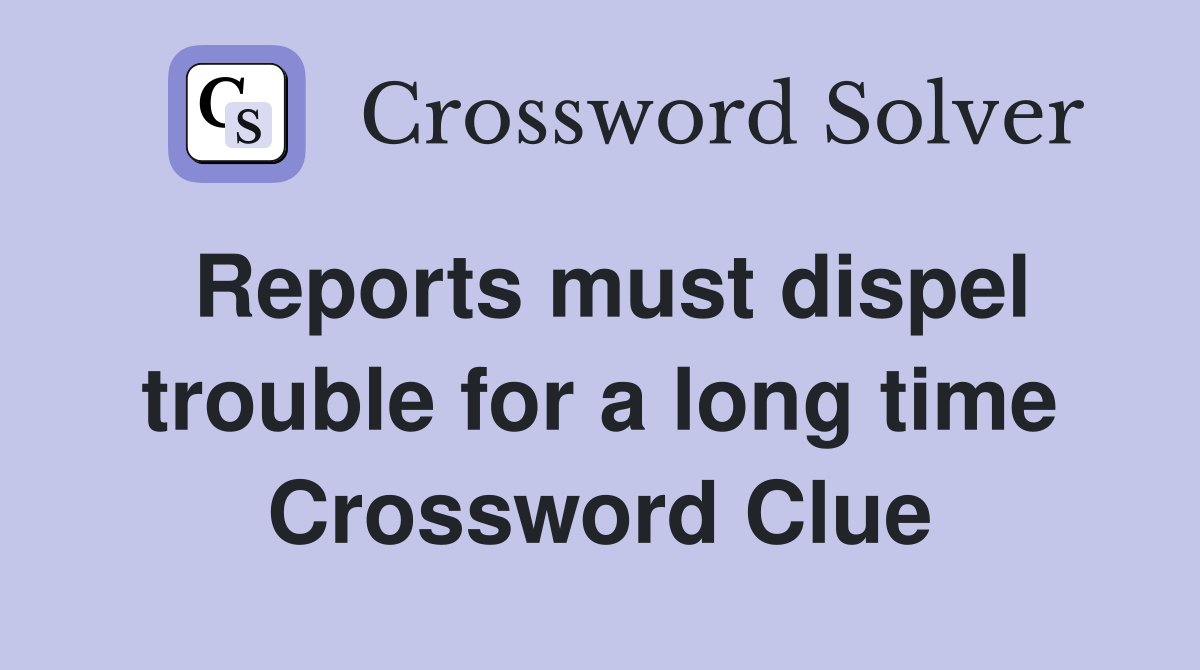 Reports must dispel trouble for a long time Crossword Clue