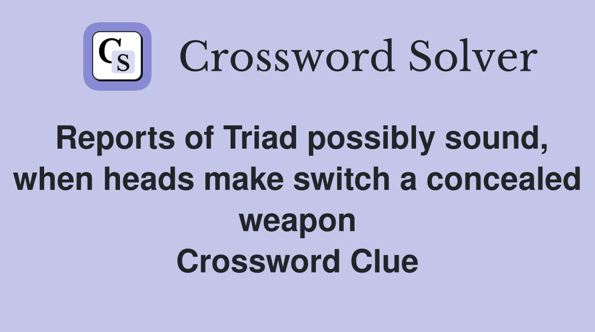 Reports of Triad possibly sound, when heads make switch a concealed weapon Crossword Clue