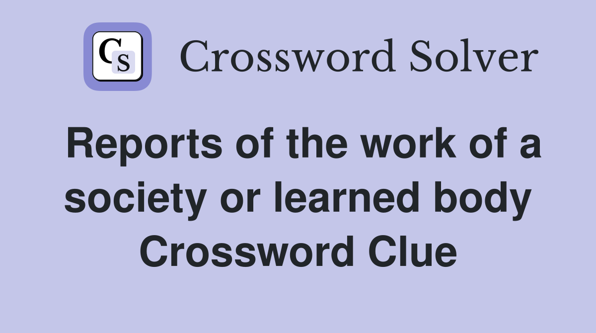 Reports of the work of a society or learned body Crossword Clue