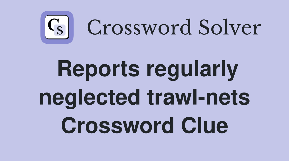 Reports regularly neglected trawl-nets Crossword Clue