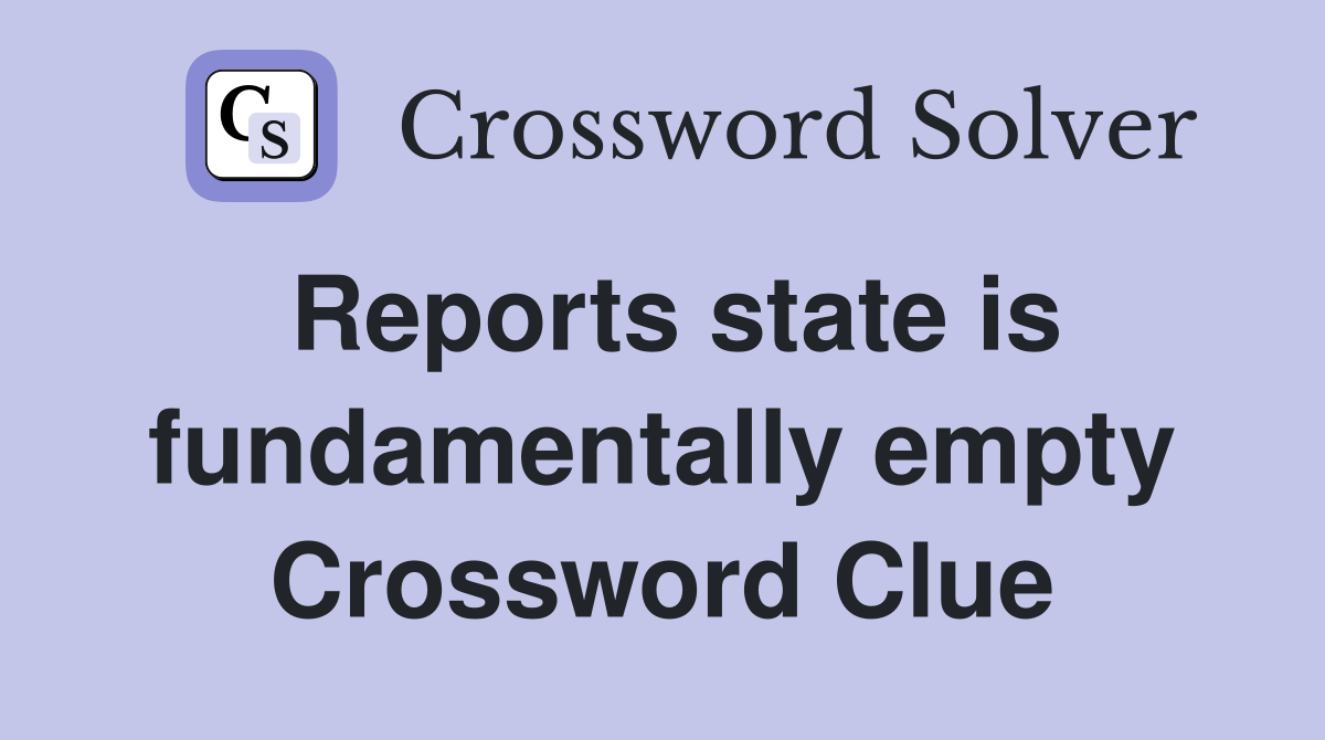 Reports state is fundamentally empty Crossword Clue