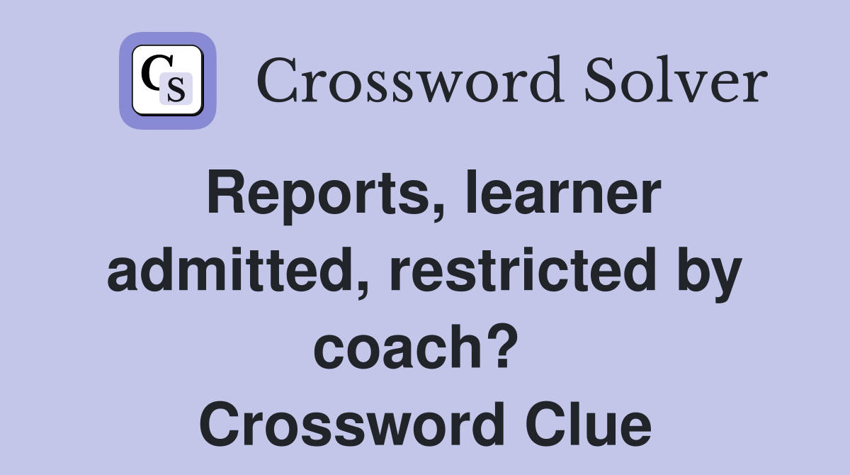 Reports, learner admitted, restricted by coach?  Crossword Clue