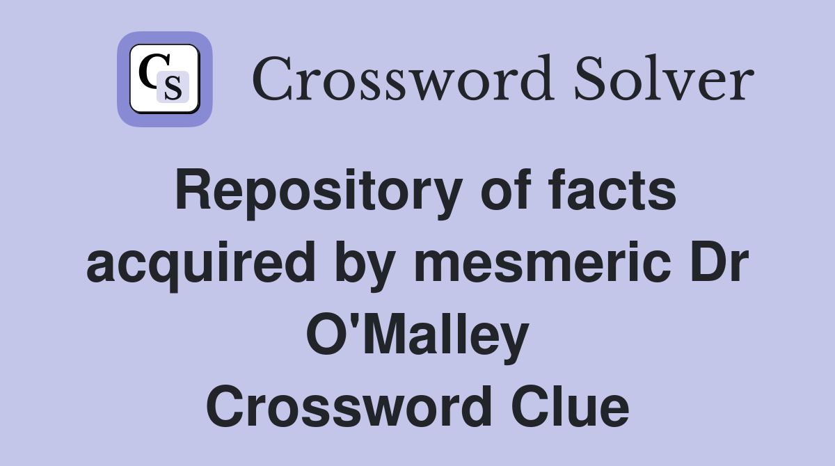 Repository of facts acquired by mesmeric Dr O'Malley Crossword Clue