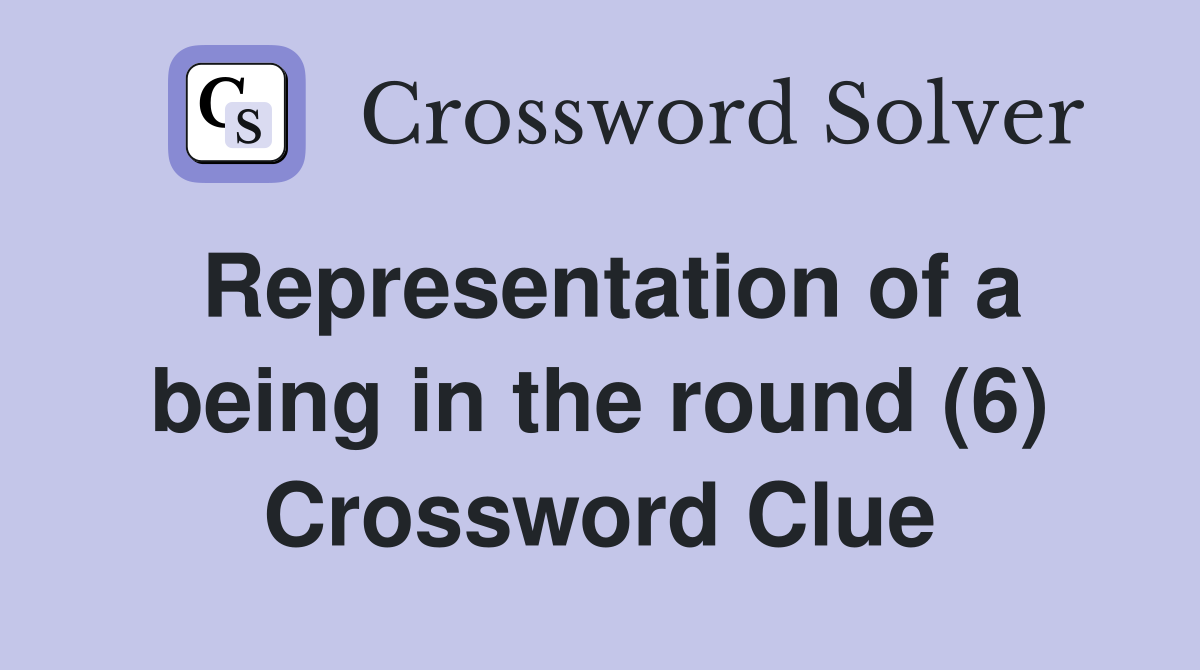 Representation of a being in the round (6) Crossword Clue