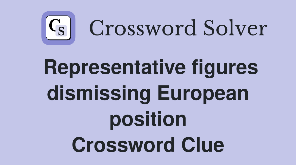 Representative figures dismissing European position Crossword Clue