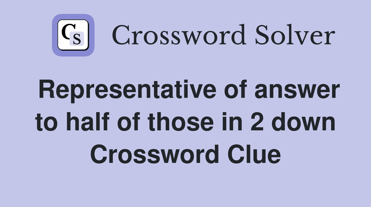 Representative of answer to half of those in 2 down Crossword Clue