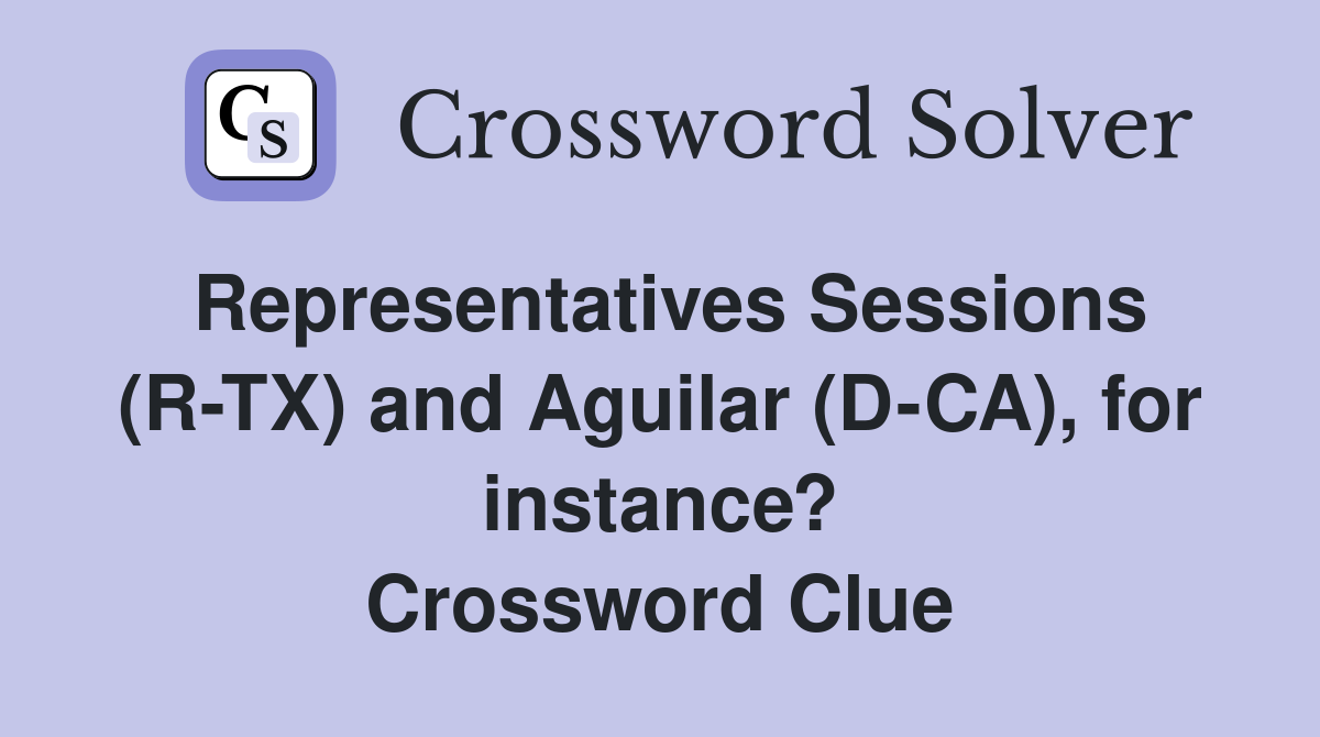 Representatives Sessions (R-TX) and Aguilar (D-CA), for instance? Crossword Clue