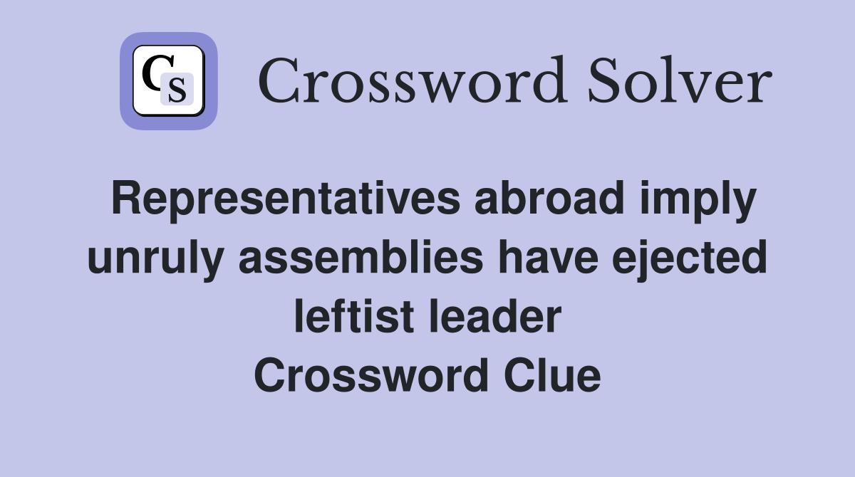 Representatives abroad imply unruly assemblies have ejected leftist leader Crossword Clue
