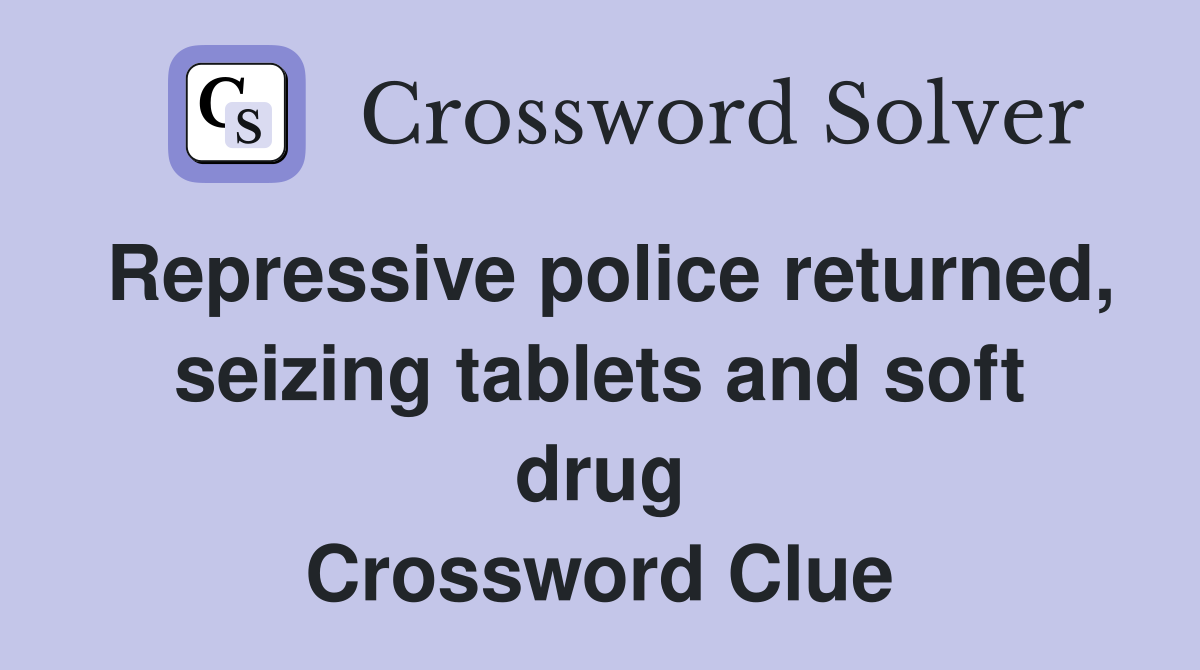 Repressive police returned, seizing tablets and soft drug Crossword Clue