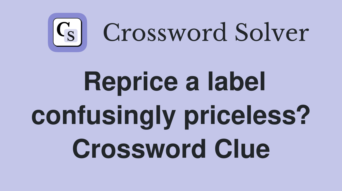Reprice a label confusingly priceless? Crossword Clue