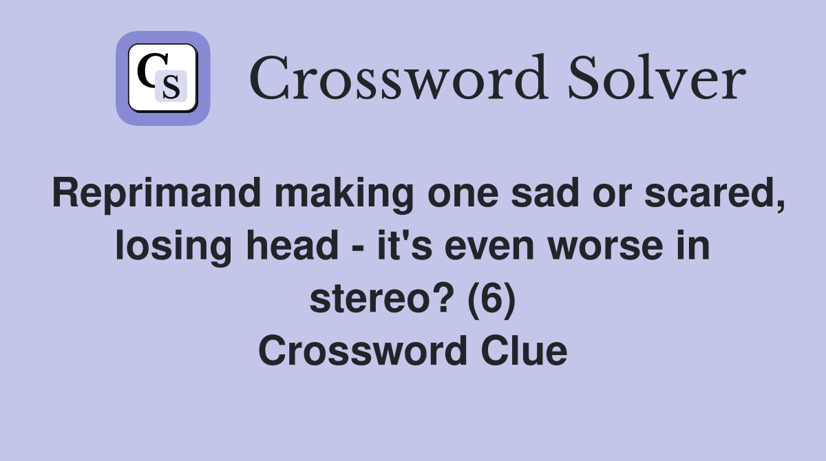 Reprimand making one sad or scared, losing head - it's even worse in stereo? (6) Crossword Clue
