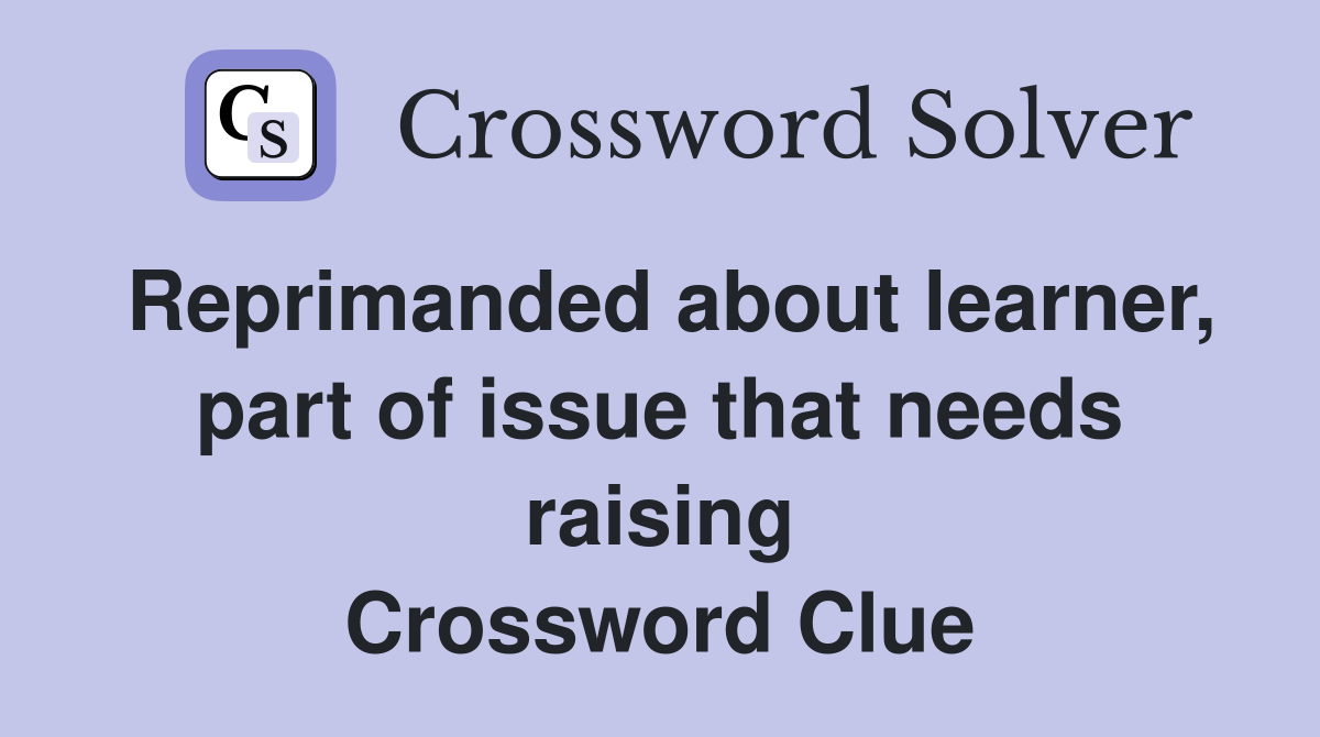 Reprimanded about learner, part of issue that needs raising Crossword Clue