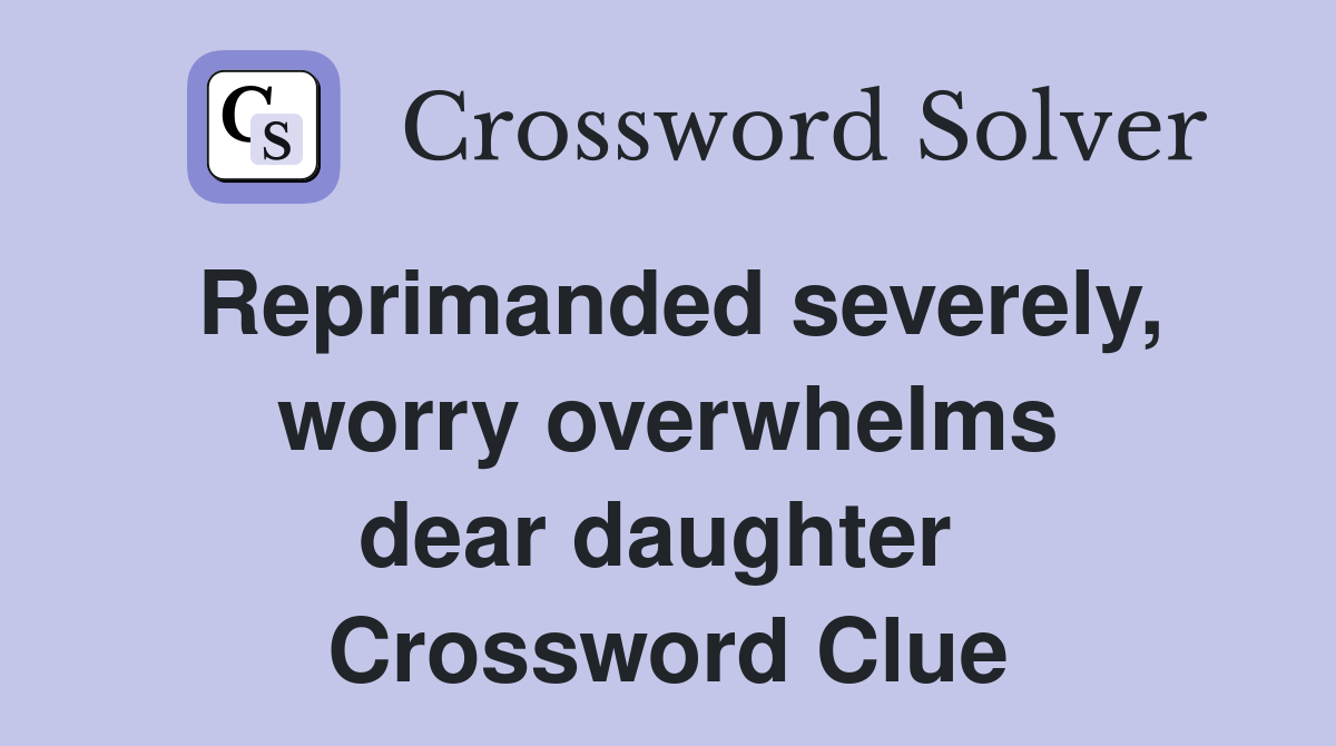 Reprimanded severely, worry overwhelms dear daughter  Crossword Clue