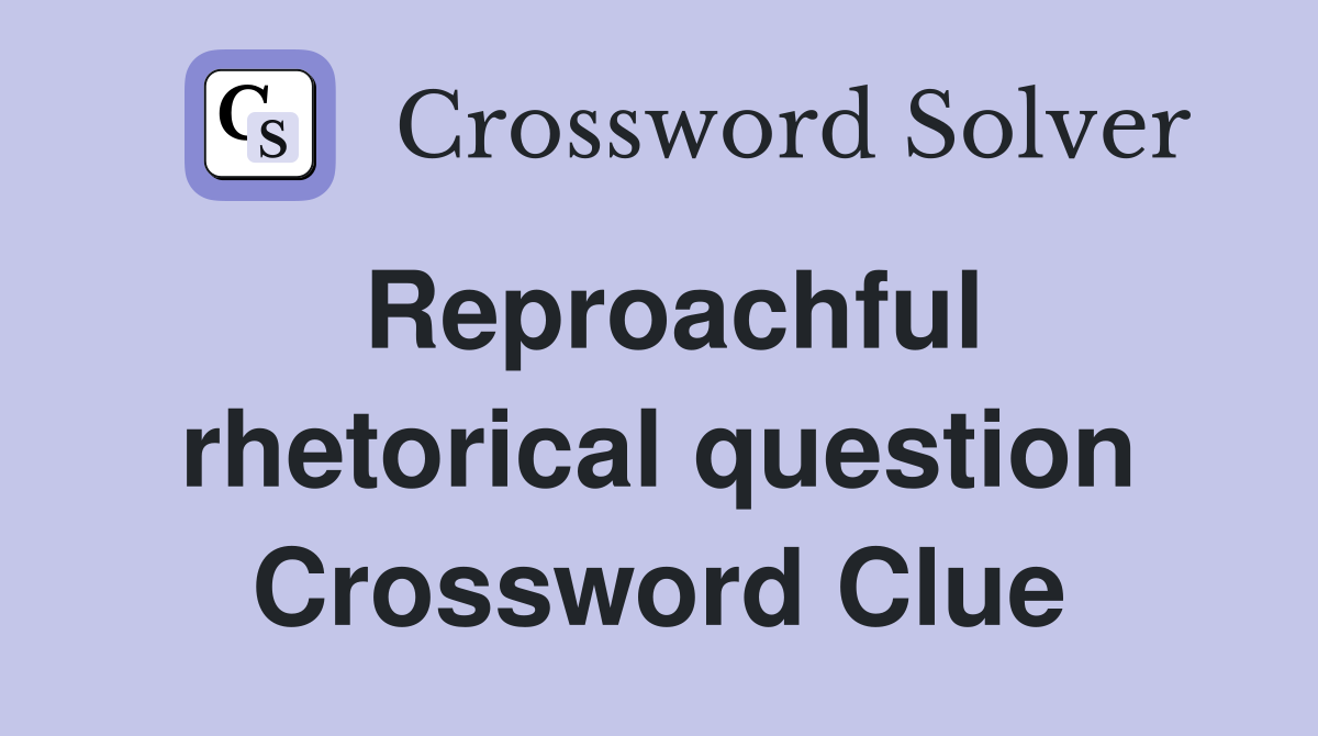 Reproachful rhetorical question Crossword Clue