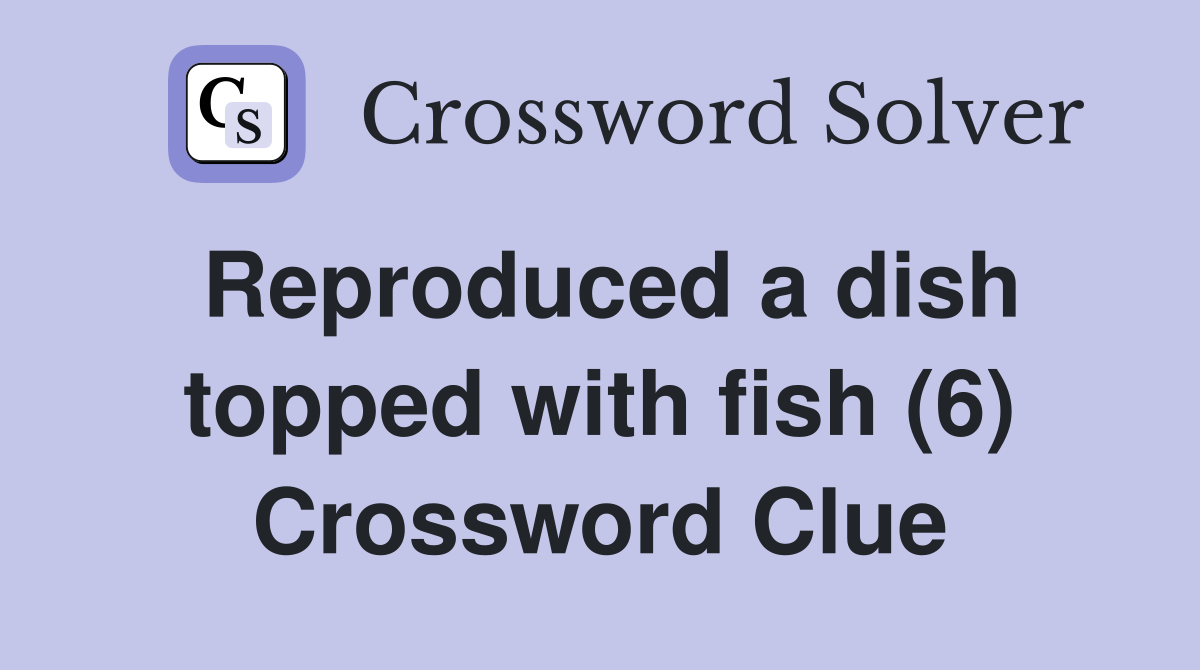 Reproduced a dish topped with fish (6) Crossword Clue