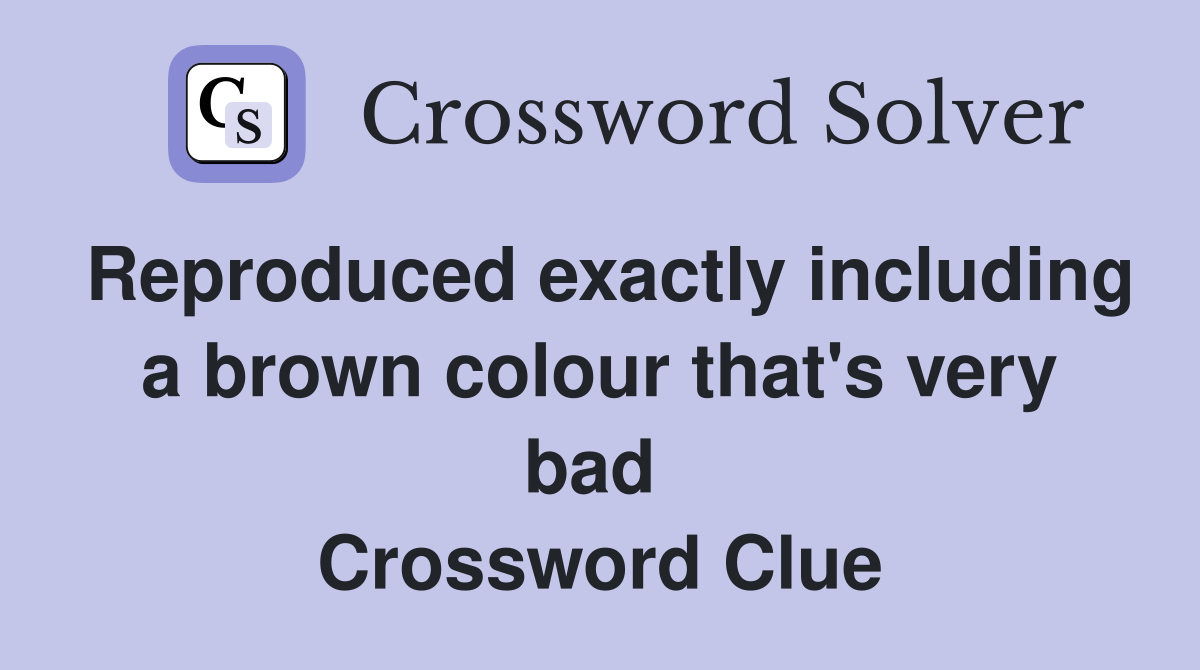 Reproduced exactly including a brown colour that's very bad  Crossword Clue
