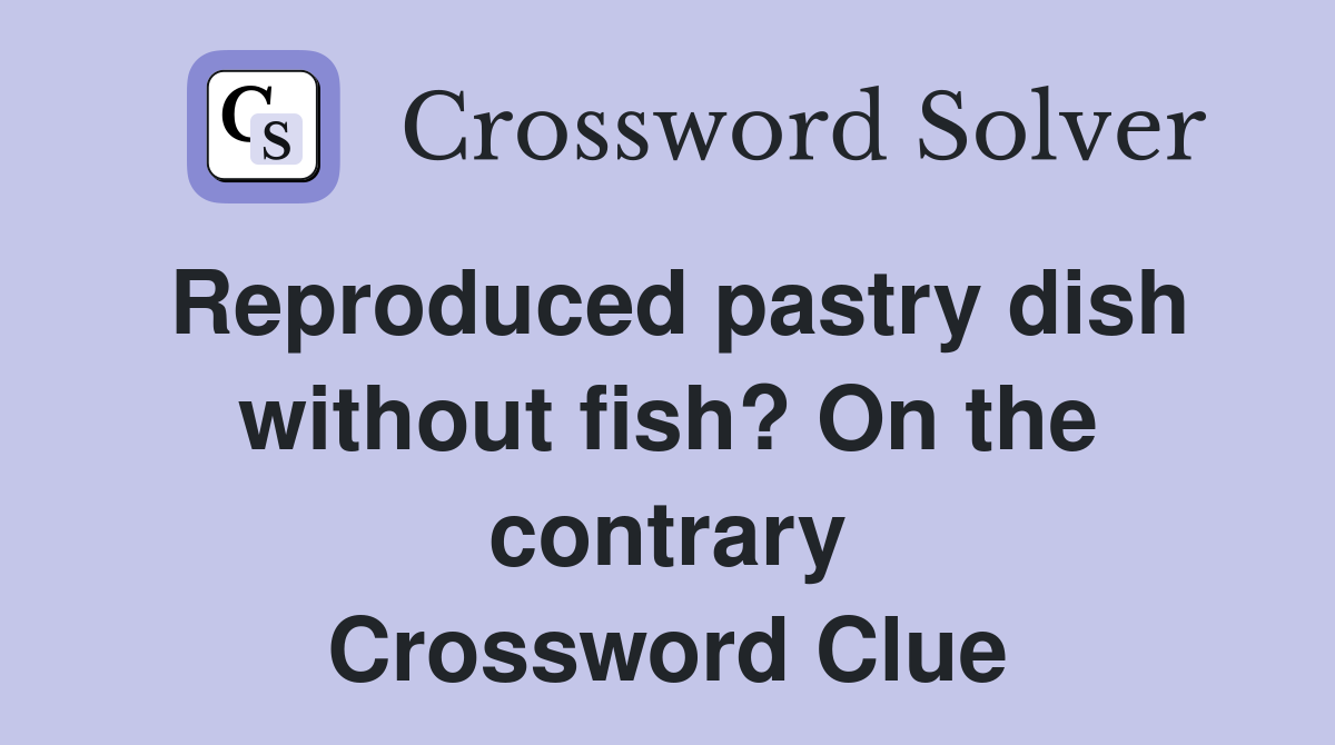 Reproduced pastry dish without fish? On the contrary Crossword Clue