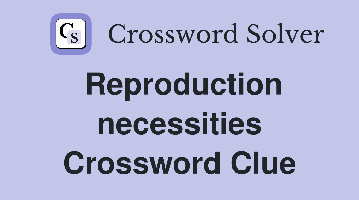 Reproduction necessities Crossword Clue