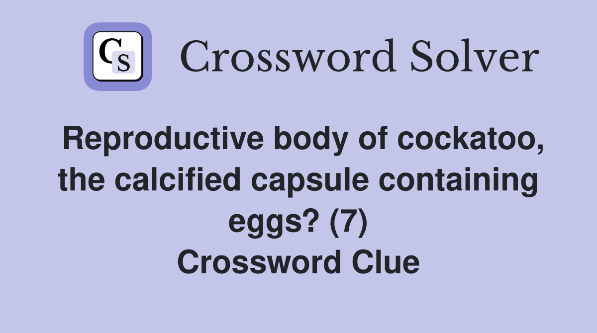 Reproductive body of cockatoo, the calcified capsule containing eggs? (7) Crossword Clue
