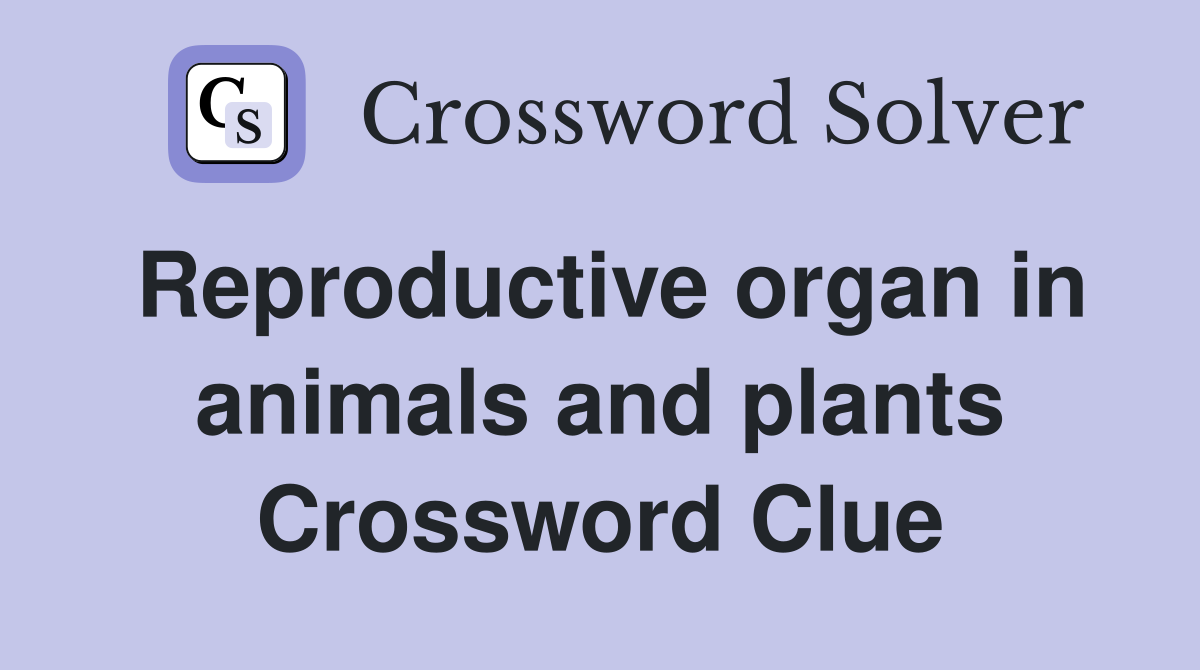 Reproductive organ in animals and plants Crossword Clue
