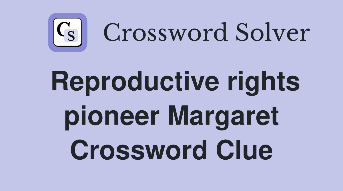 Reproductive rights pioneer Margaret Crossword Clue