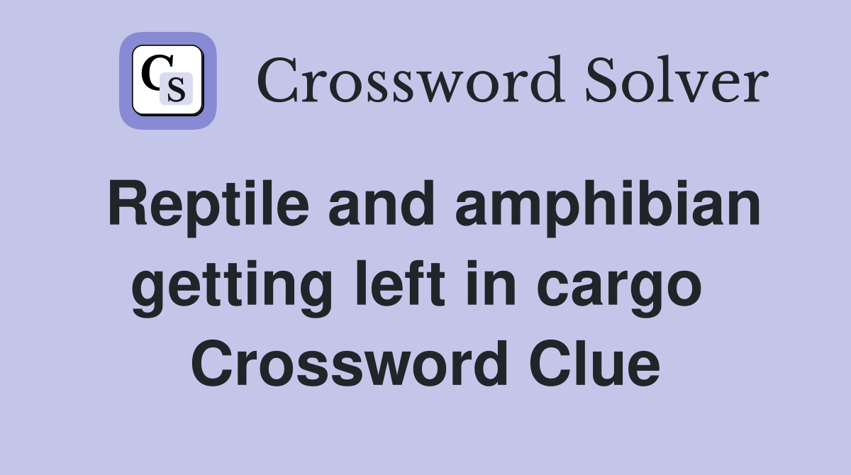Reptile and amphibian getting left in cargo  Crossword Clue