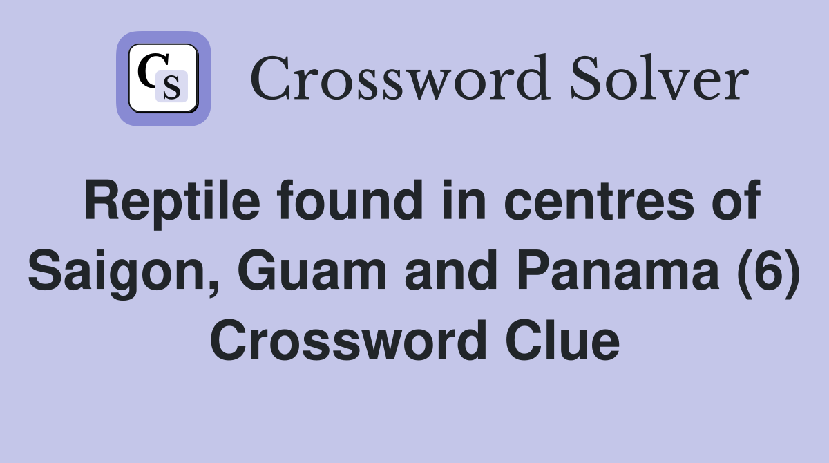 Reptile found in centres of Saigon, Guam and Panama (6) Crossword Clue