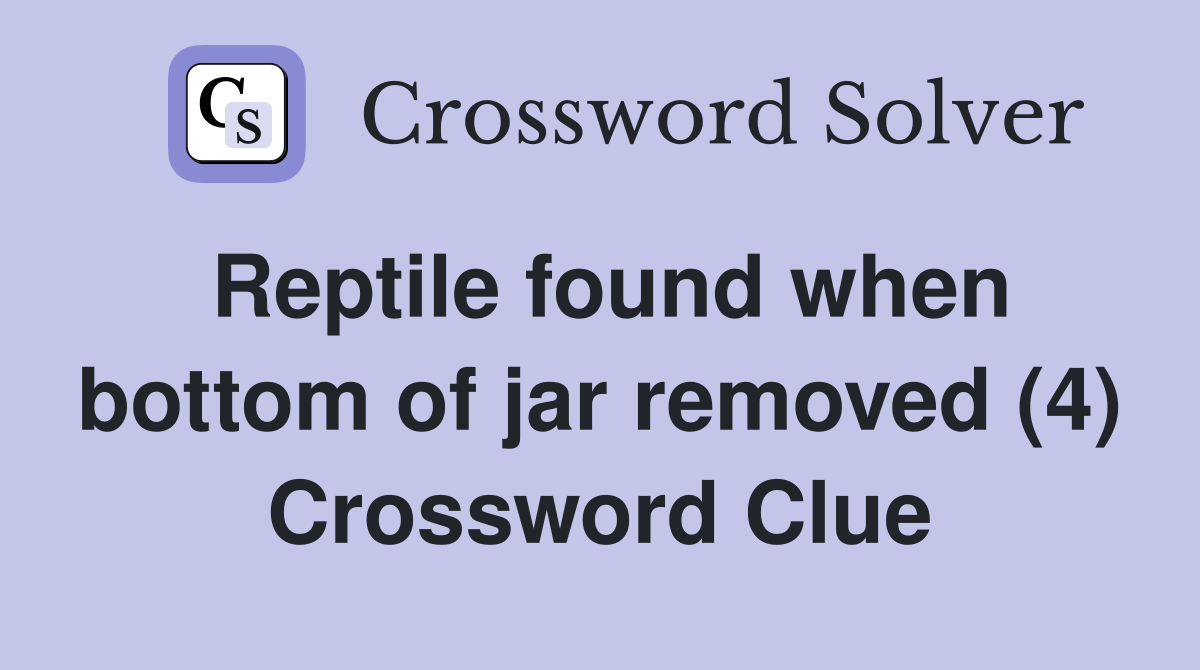 Reptile found when bottom of jar removed (4) Crossword Clue