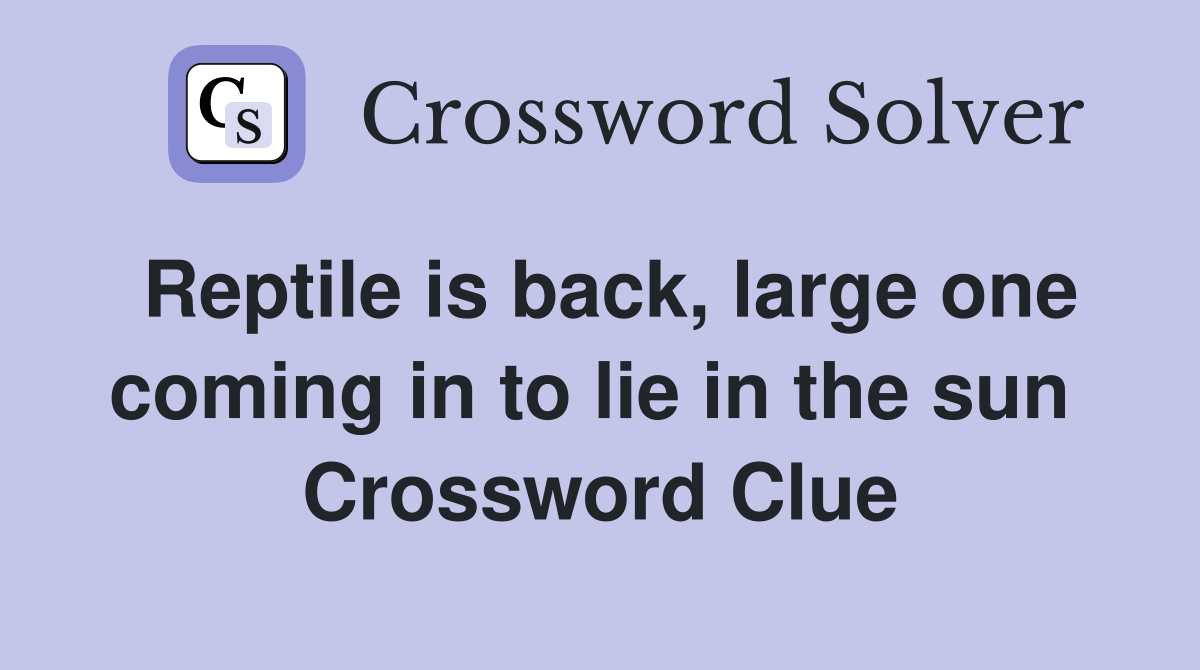 Reptile is back, large one coming in to lie in the sun  Crossword Clue