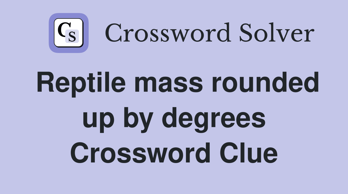 Reptile mass rounded up by degrees Crossword Clue