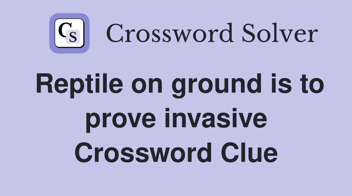 Reptile on ground is to prove invasive Crossword Clue